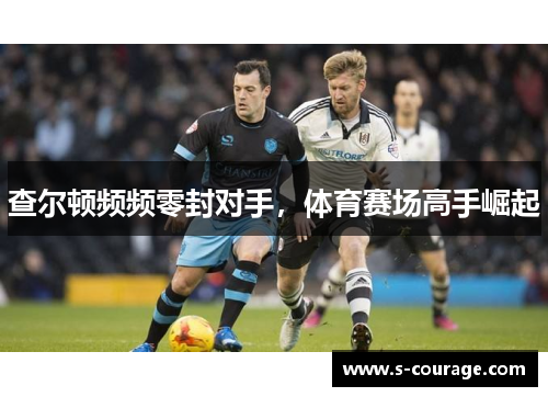 查尔顿频频零封对手，体育赛场高手崛起