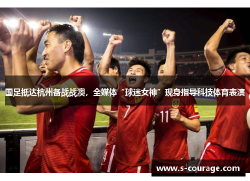 国足抵达杭州备战战澳，全媒体“球迷女神”现身指导科技体育表演